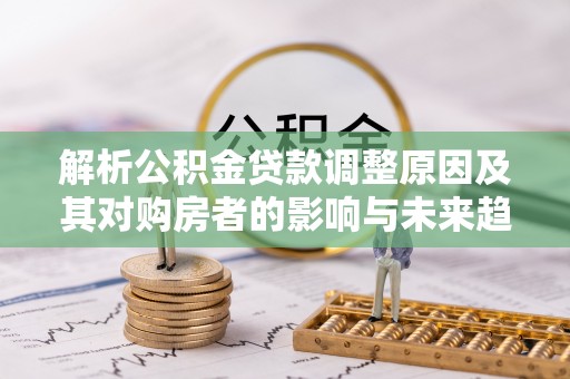 吐鲁番解析公积金贷款调整原因及其对购房者的影响与未来趋势