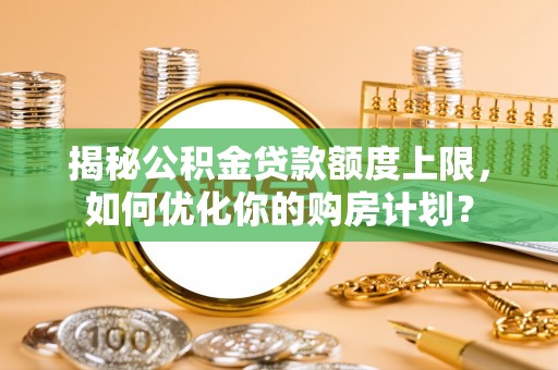 吐鲁番揭秘公积金贷款额度上限，如何优化你的购房计划？