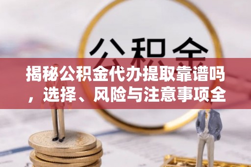 吐鲁番揭秘公积金代办提取靠谱吗，选择、风险与注意事项全解析