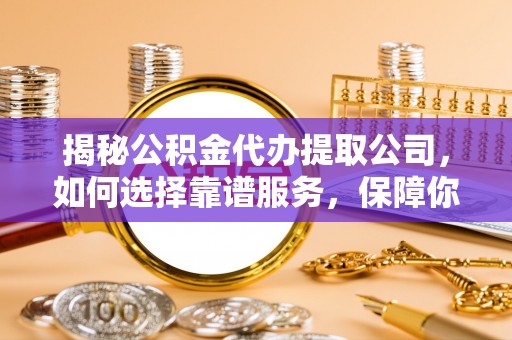吐鲁番揭秘公积金代办提取公司，如何选择靠谱服务，保障你的资金安全