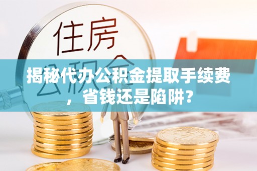 吐鲁番揭秘代办公积金提取手续费，省钱还是陷阱？
