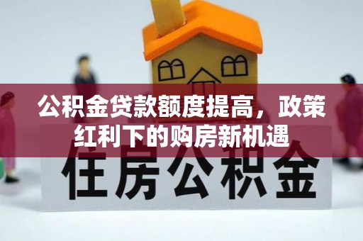 吐鲁番公积金贷款额度提高，政策红利下的购房新机遇