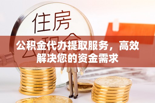 吐鲁番公积金代办提取服务，高效解决您的资金需求