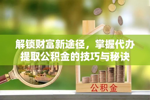 吐鲁番解锁财富新途径，掌握代办提取公积金的技巧与秘诀