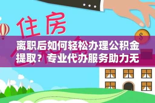 吐鲁番离职后如何轻松办理公积金提取？专业代办服务助力无忧