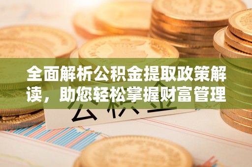 吐鲁番全面解析公积金提取政策解读，助您轻松掌握财富管理新方向