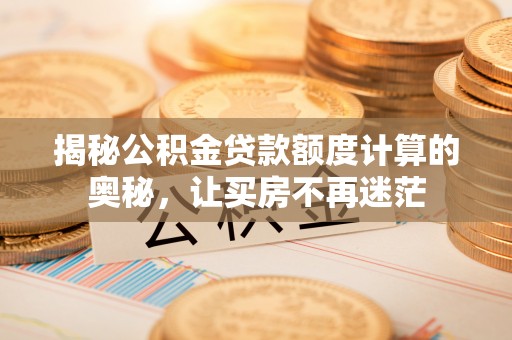 吐鲁番揭秘公积金贷款额度计算的奥秘，让买房不再迷茫