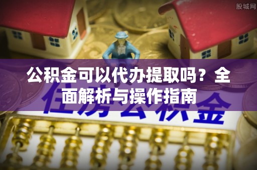吐鲁番公积金可以代办提取吗？全面解析与操作指南