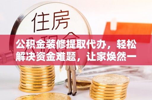 吐鲁番公积金装修提取代办，轻松解决资金难题，让家焕然一新