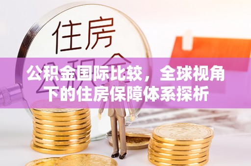 吐鲁番公积金国际比较，全球视角下的住房保障体系探析