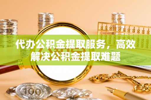 吐鲁番代办公积金提取服务，高效解决公积金提取难题