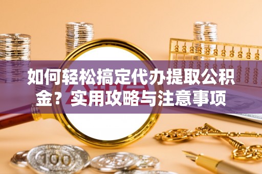 吐鲁番如何轻松搞定代办提取公积金？实用攻略与注意事项