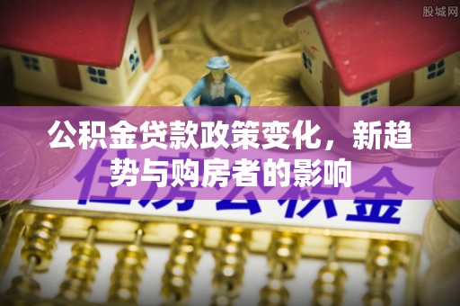 吐鲁番公积金贷款政策变化，新趋势与购房者的影响