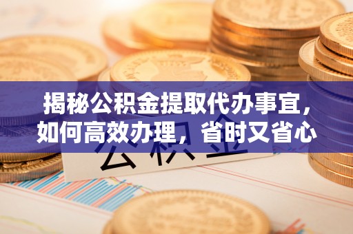 吐鲁番揭秘公积金提取代办事宜，如何高效办理，省时又省心？