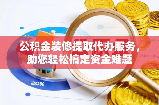 吐鲁番公积金装修提取代办服务，助您轻松搞定资金难题