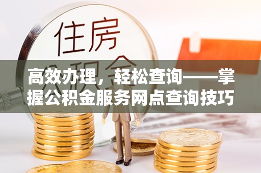 吐鲁番高效办理，轻松查询——掌握公积金服务网点查询技巧