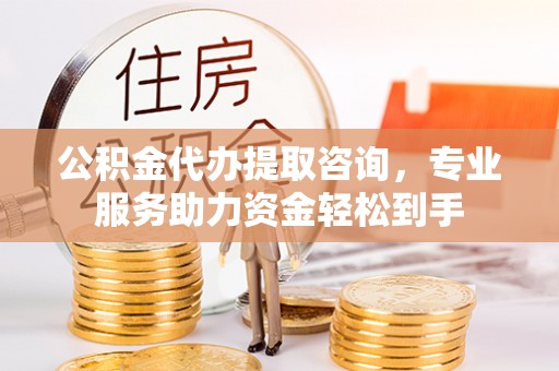 吐鲁番公积金代办提取咨询，专业服务助力资金轻松到手