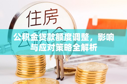 吐鲁番公积金贷款额度调整，影响与应对策略全解析