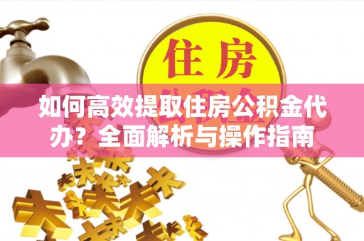 吐鲁番如何高效提取住房公积金代办？全面解析与操作指南