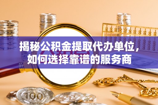 吐鲁番揭秘公积金提取代办单位，如何选择靠谱的服务商
