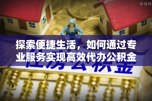 吐鲁番探索便捷生活，如何通过专业服务实现高效代办公积金提取