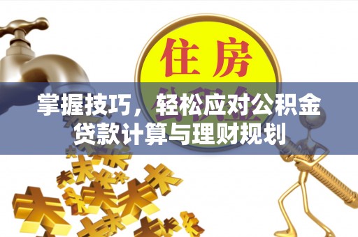 吐鲁番掌握技巧，轻松应对公积金贷款计算与理财规划