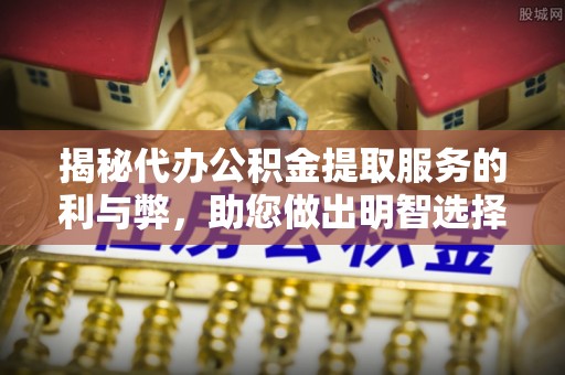 吐鲁番揭秘代办公积金提取服务的利与弊，助您做出明智选择