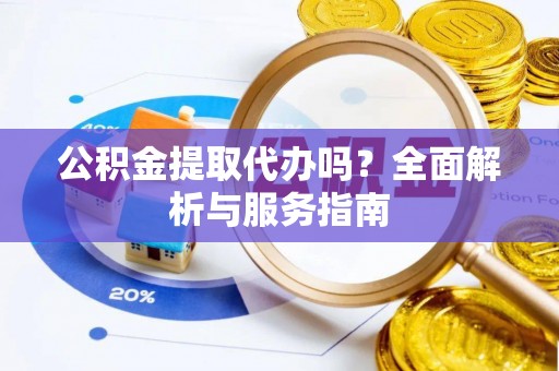 吐鲁番公积金提取代办吗？全面解析与服务指南