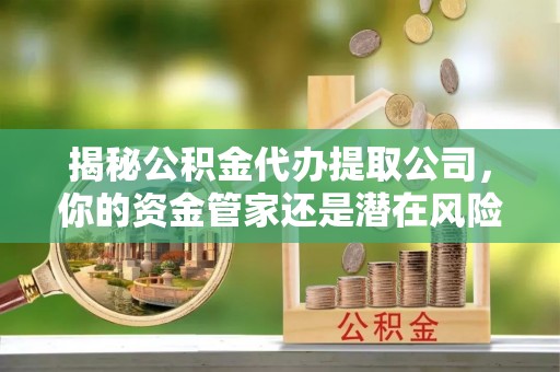 吐鲁番揭秘公积金代办提取公司，你的资金管家还是潜在风险？