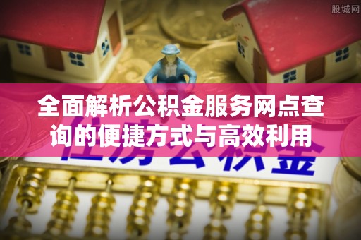 吐鲁番全面解析公积金服务网点查询的便捷方式与高效利用