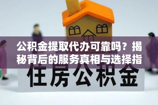 吐鲁番公积金提取代办可靠吗？揭秘背后的服务真相与选择指南