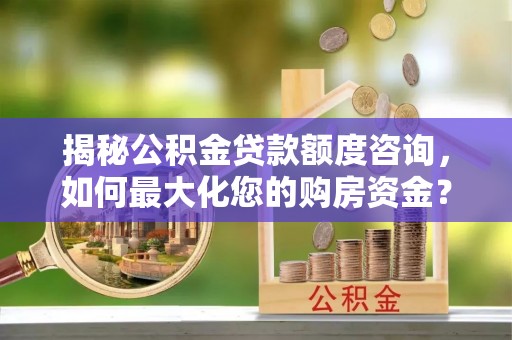 吐鲁番揭秘公积金贷款额度咨询，如何最大化您的购房资金？