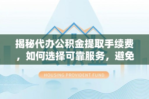 吐鲁番揭秘代办公积金提取手续费，如何选择可靠服务，避免隐形陷阱