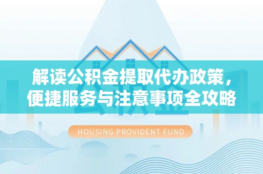 吐鲁番解读公积金提取代办政策，便捷服务与注意事项全攻略