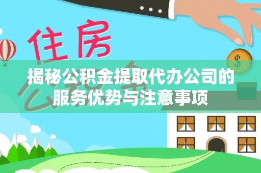 吐鲁番揭秘公积金提取代办公司的服务优势与注意事项