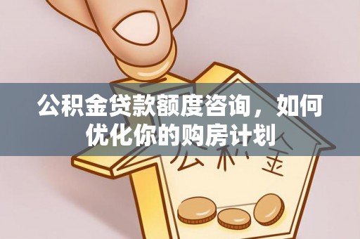 吐鲁番公积金贷款额度咨询，如何优化你的购房计划