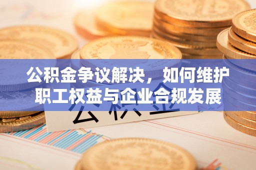 吐鲁番公积金争议解决，如何维护职工权益与企业合规发展