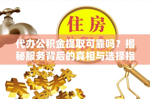 吐鲁番代办公积金提取可靠吗？揭秘服务背后的真相与选择指南