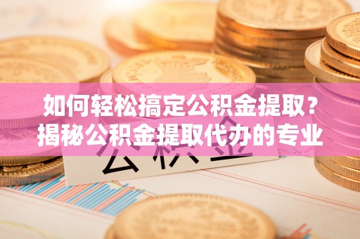 吐鲁番如何轻松搞定公积金提取？揭秘公积金提取代办的专业服务