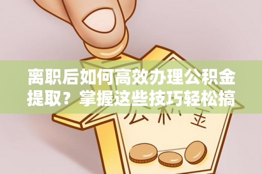 吐鲁番离职后如何高效办理公积金提取？掌握这些技巧轻松搞定