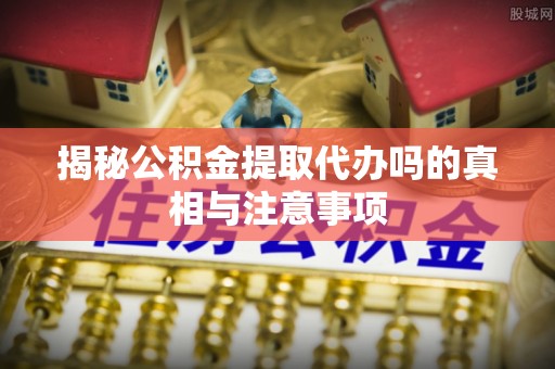 吐鲁番揭秘公积金提取代办吗的真相与注意事项