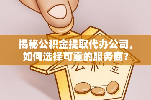 吐鲁番揭秘公积金提取代办公司，如何选择可靠的服务商？