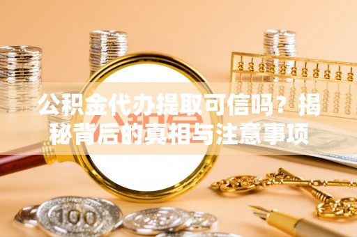 吐鲁番公积金代办提取可信吗？揭秘背后的真相与注意事项