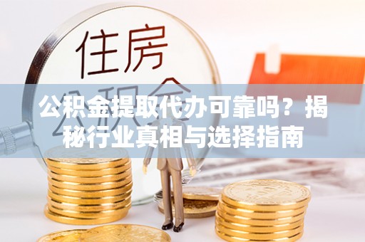 吐鲁番公积金提取代办可靠吗？揭秘行业真相与选择指南