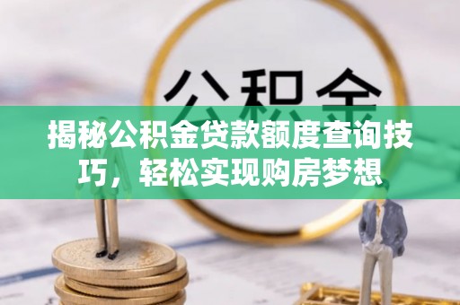 吐鲁番揭秘公积金贷款额度查询技巧，轻松实现购房梦想