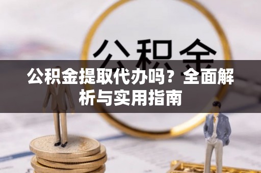 吐鲁番公积金提取代办吗？全面解析与实用指南