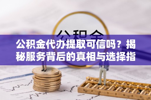 吐鲁番公积金代办提取可信吗？揭秘服务背后的真相与选择指南