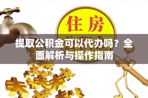 吐鲁番提取公积金可以代办吗？全面解析与操作指南
