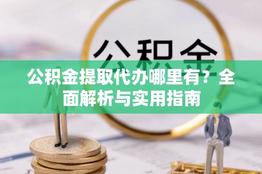 吐鲁番公积金提取代办哪里有？全面解析与实用指南