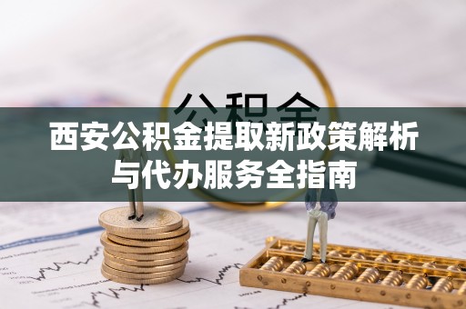 吐鲁番西安公积金提取新政策解析与代办服务全指南